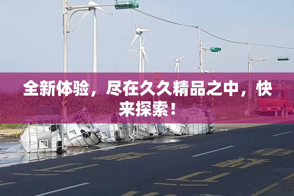 全新体验，尽在久久精品之中，快来探索！