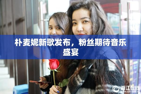 朴麦妮新歌发布，粉丝期待音乐盛宴