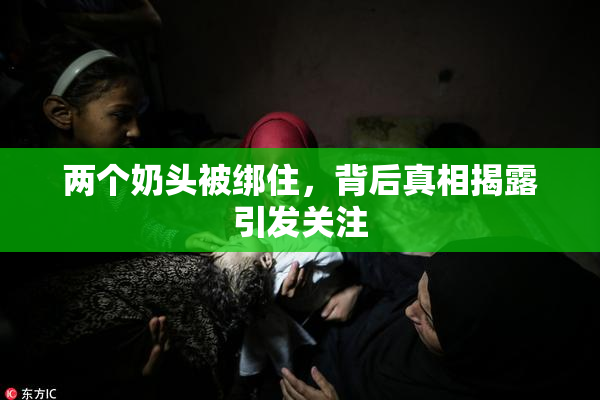 两个奶头被绑住，背后真相揭露引发关注