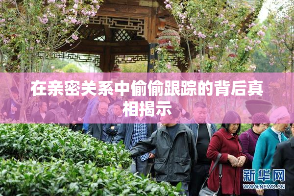 在亲密关系中偷偷跟踪的背后真相揭示