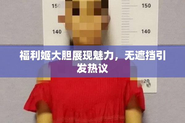 福利姬大胆展现魅力，无遮挡引发热议