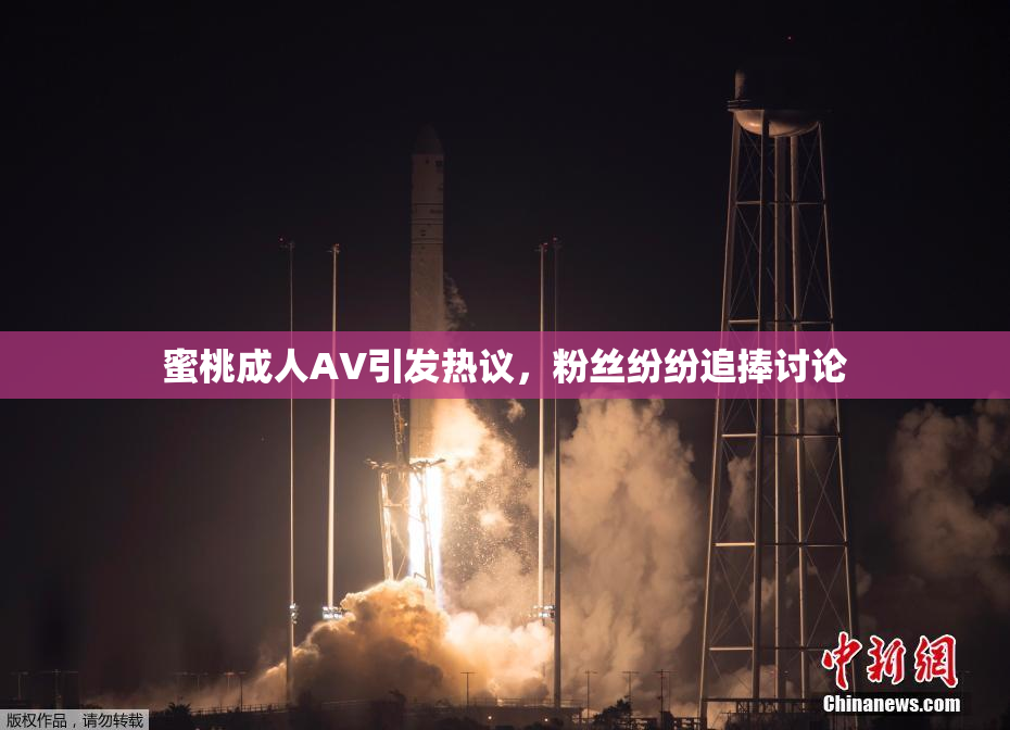 蜜桃成人AV引发热议，粉丝纷纷追捧讨论