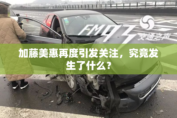 加藤美惠再度引发关注，究竟发生了什么？