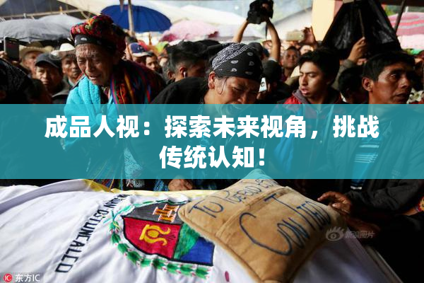 成品人视：探索未来视角，挑战传统认知！