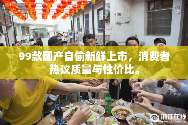 99款国产自偷新鲜上市，消费者热议质量与性价比。