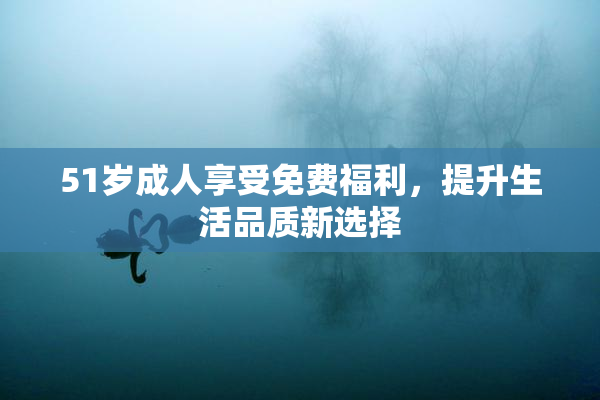 51岁成人享受免费福利，提升生活品质新选择
