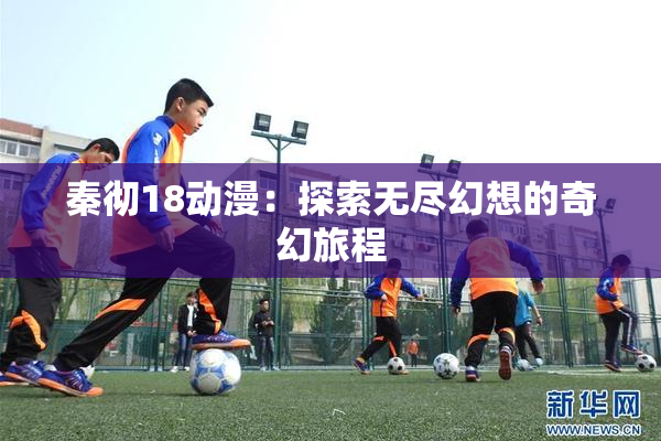 秦彻18动漫：探索无尽幻想的奇幻旅程