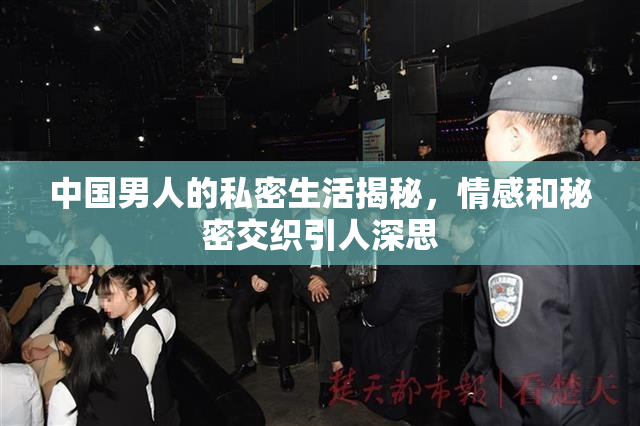 中国男人的私密生活揭秘，情感和秘密交织引人深思