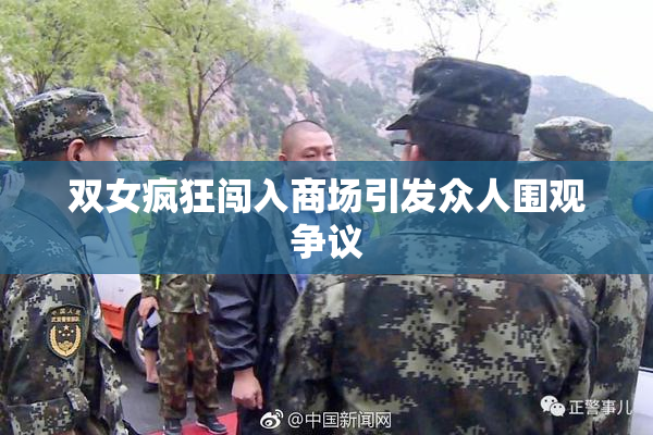 双女疯狂闯入商场引发众人围观争议