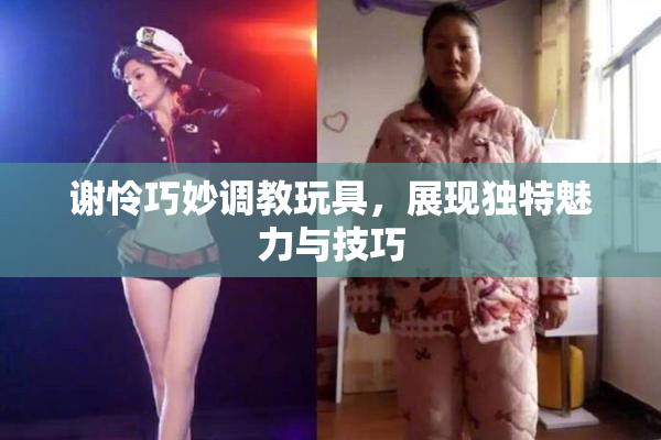 谢怜巧妙调教玩具，展现独特魅力与技巧