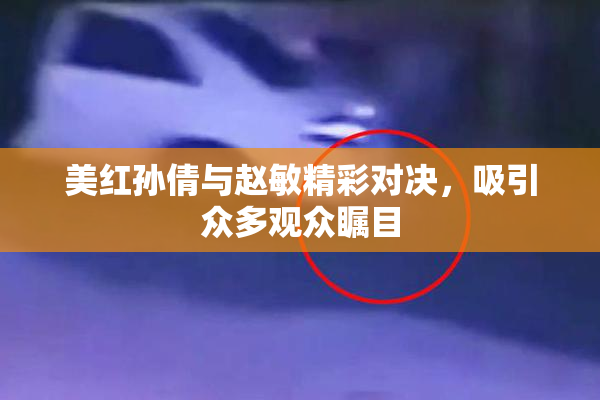 美红孙倩与赵敏精彩对决，吸引众多观众瞩目