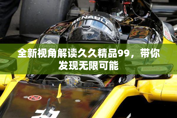 全新视角解读久久精品99，带你发现无限可能