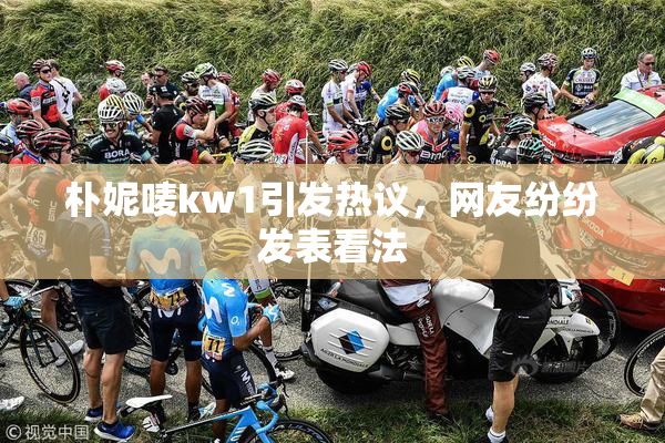 朴妮唛kw1引发热议，网友纷纷发表看法