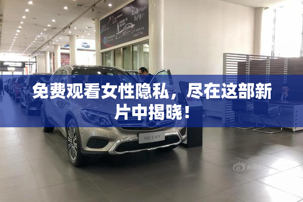 免费观看女性隐私，尽在这部新片中揭晓！