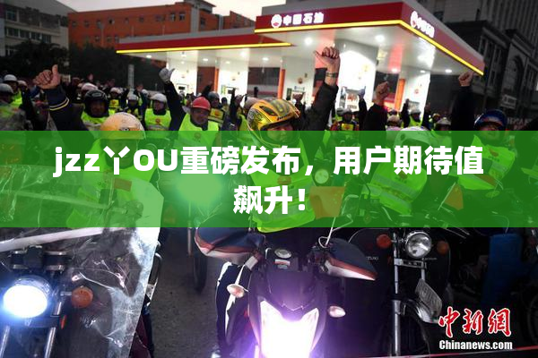 jzz丫OU重磅发布，用户期待值飙升！