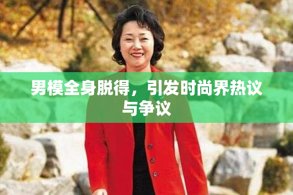 男模全身脱得，引发时尚界热议与争议