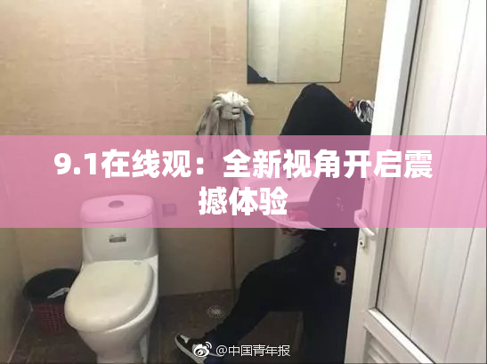 9.1在线观：全新视角开启震撼体验