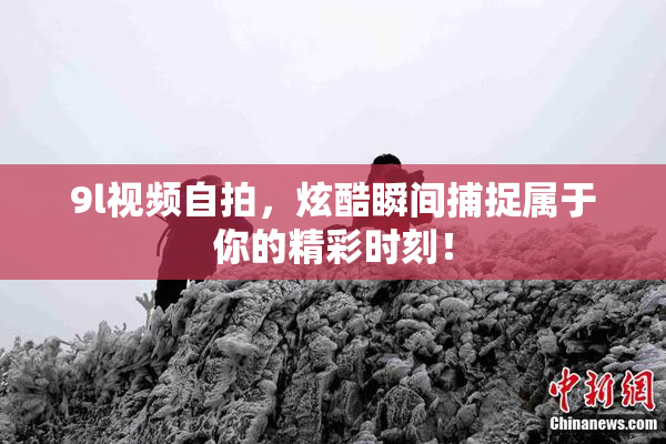 9l视频自拍，炫酷瞬间捕捉属于你的精彩时刻！