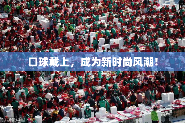 口球戴上，成为新时尚风潮！
