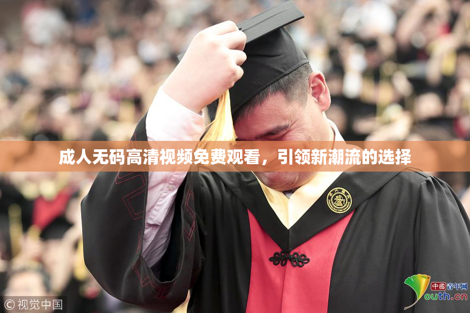 成人无码高清视频免费观看，引领新潮流的选择