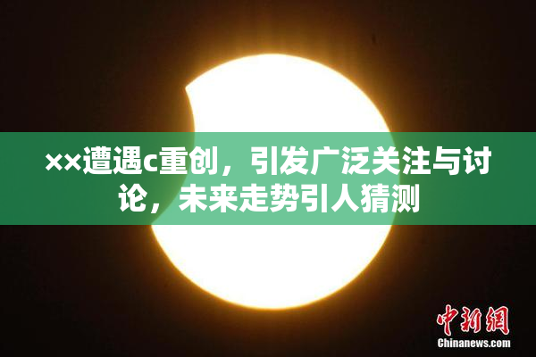 ××遭遇c重创，引发广泛关注与讨论，未来走势引人猜测