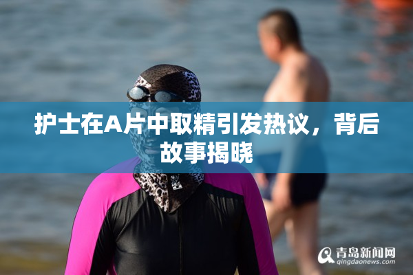 护士在A片中取精引发热议，背后故事揭晓