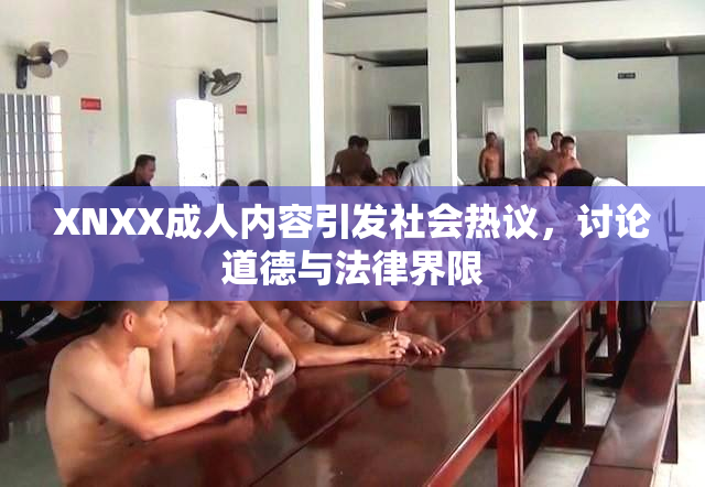 XNXX成人内容引发社会热议，讨论道德与法律界限