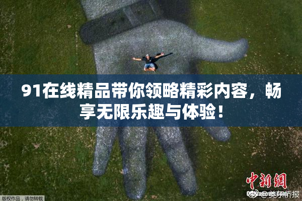 91在线精品带你领略精彩内容，畅享无限乐趣与体验！
