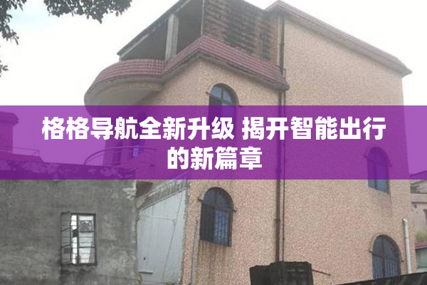 格格导航全新升级 揭开智能出行的新篇章