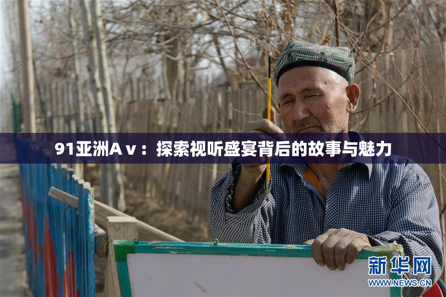 91亚洲Aⅴ：探索视听盛宴背后的故事与魅力