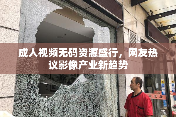 成人视频无码资源盛行，网友热议影像产业新趋势