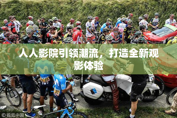 人人影院引领潮流，打造全新观影体验