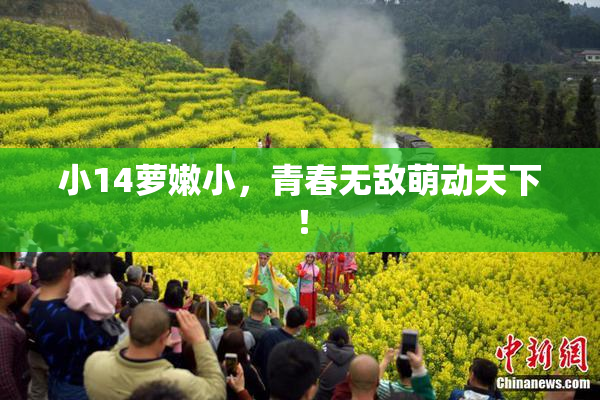 小14萝嫩小，青春无敌萌动天下！