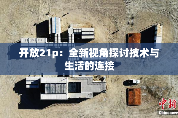 开放21p：全新视角探讨技术与生活的连接