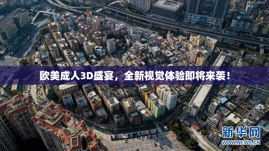 欧美成人3D盛宴，全新视觉体验即将来袭！