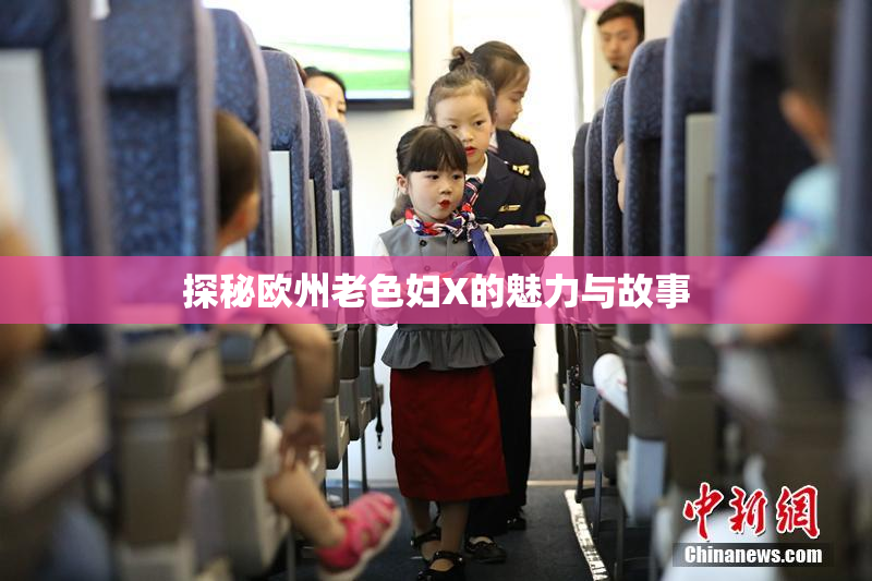 探秘欧州老色妇X的魅力与故事