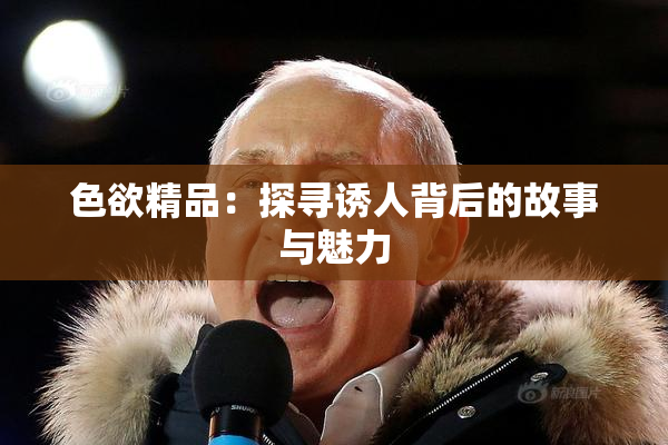 色欲精品：探寻诱人背后的故事与魅力