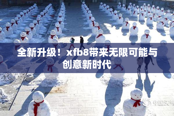 全新升级！xfb8带来无限可能与创意新时代