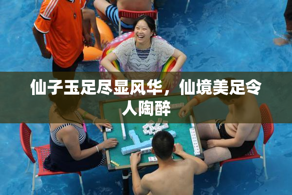 仙子玉足尽显风华，仙境美足令人陶醉