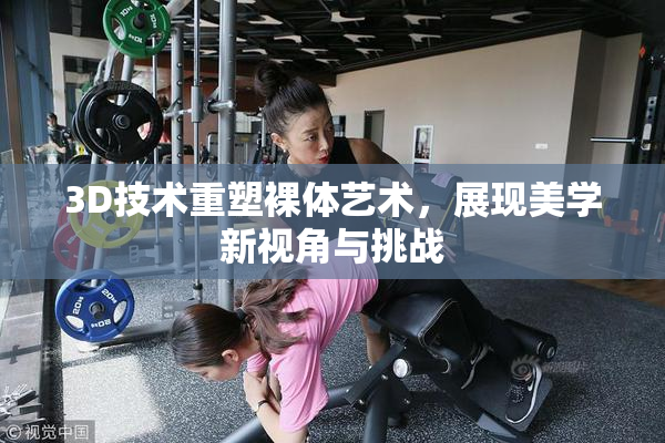 3D技术重塑裸体艺术，展现美学新视角与挑战