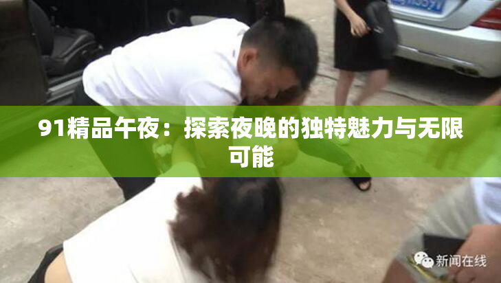 91精品午夜：探索夜晚的独特魅力与无限可能