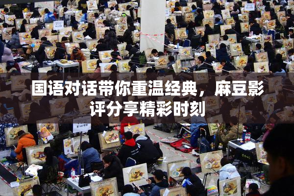 国语对话带你重温经典，麻豆影评分享精彩时刻