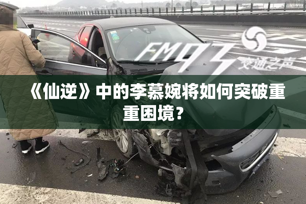 《仙逆》中的李慕婉将如何突破重重困境？