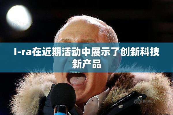 I-ra在近期活动中展示了创新科技新产品