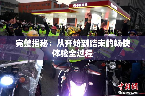 完整揭秘：从开始到结束的畅快体验全过程