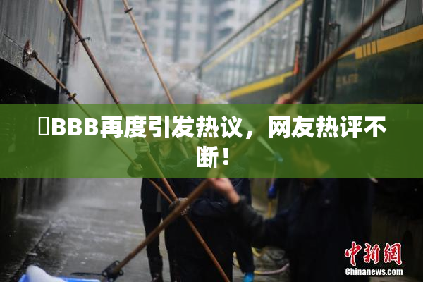 嫰BBB再度引发热议，网友热评不断！