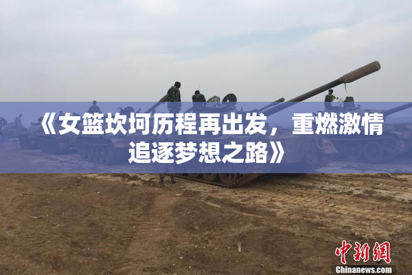 《女篮坎坷历程再出发，重燃激情追逐梦想之路》