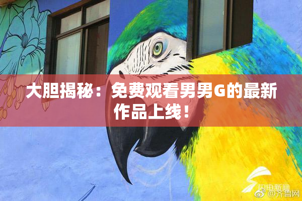 大胆揭秘：免费观看男男G的最新作品上线！