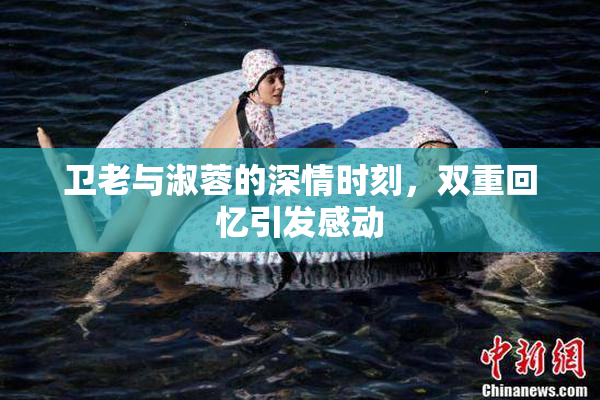 卫老与淑蓉的深情时刻，双重回忆引发感动