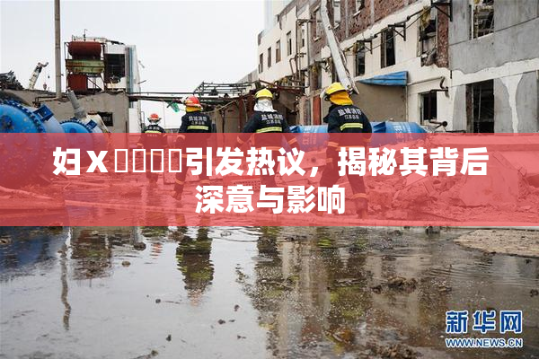妇Ⅹ乄乂❌‌引发热议，揭秘其背后深意与影响